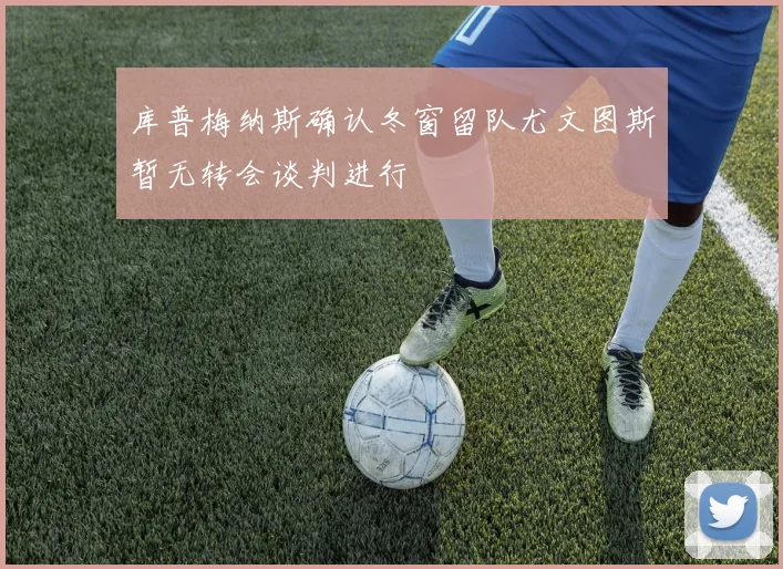 库普梅纳斯确认冬窗留队尤文图斯暂无转会谈判进行