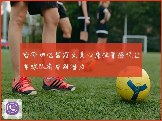 哈登回忆雷霆交易心痛往事感叹当年球队有夺冠潜力