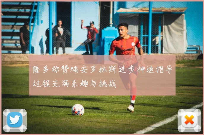 隆多称赞瑞安罗林斯进步神速指导过程充满乐趣与挑战