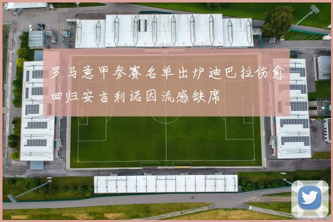 罗马意甲参赛名单出炉迪巴拉伤愈回归安吉利诺因流感缺席
