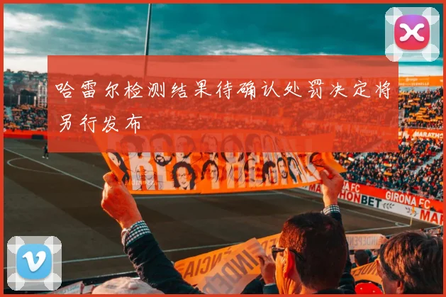 哈雷尔检测结果待确认处罚决定将另行发布