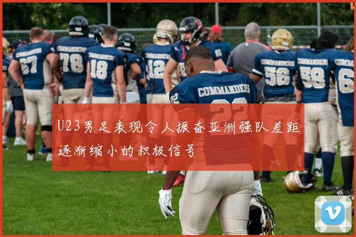 U23男足表现令人振奋亚洲强队差距逐渐缩小的积极信号