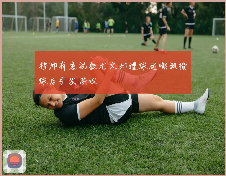 穆帅有意执教尤文却遭球迷嘲讽输球后引发热议
