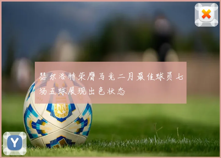 瑟尔洛特荣膺马竞二月最佳球员七场五球展现出色状态