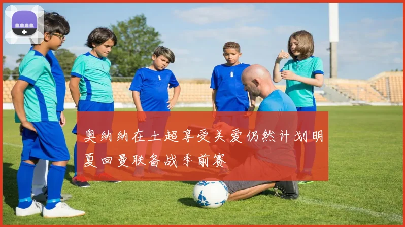 奥纳纳在土超享受关爱仍然计划明夏回曼联备战季前赛