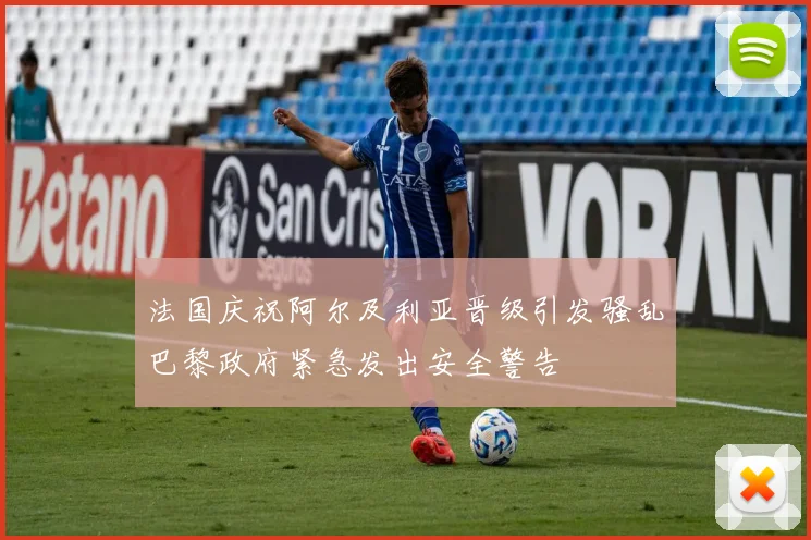 法国庆祝阿尔及利亚晋级引发骚乱巴黎政府紧急发出安全警告