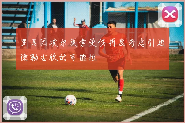 罗马因埃尔莫索受伤再度考虑引进德勒古欣的可能性