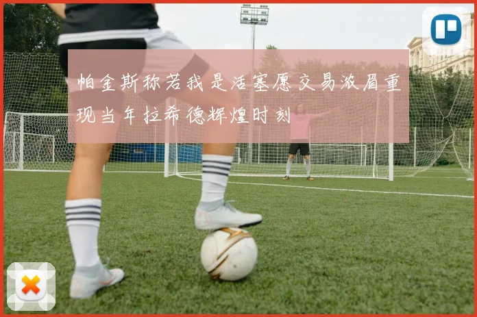 帕金斯称若我是活塞愿交易浓眉重现当年拉希德辉煌时刻
