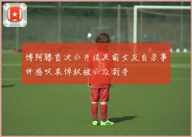 博阿滕首次公开谈及前女友自杀事件感叹哀悼权被公众剥夺