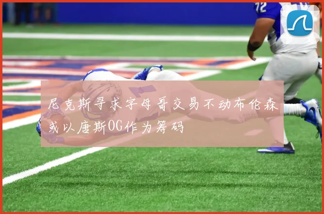 尼克斯寻求字母哥交易不动布伦森或以唐斯OG作为筹码