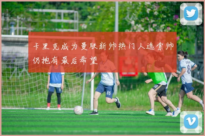 卡里克成为曼联新帅热门人选索帅仍抱有最后希望
