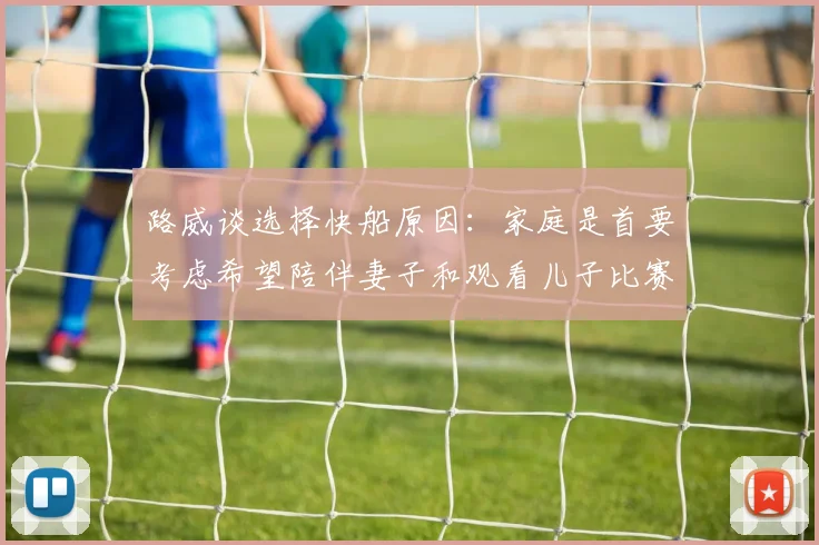 路威谈选择快船原因：家庭是首要考虑希望陪伴妻子和观看儿子比赛
