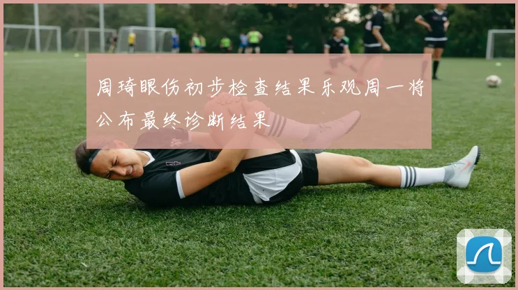 周琦眼伤初步检查结果乐观周一将公布最终诊断结果
