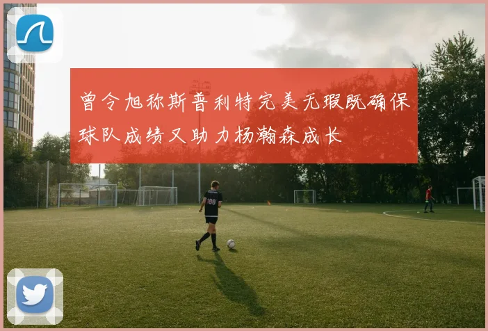 曾令旭称斯普利特完美无瑕既确保球队成绩又助力杨瀚森成长