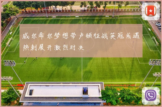 威尔希尔梦想带卢顿征战英冠或遇热刺展开激烈对决