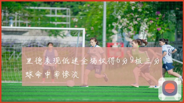 里德表现低迷全场仅得6分9板三分球命中率惨淡