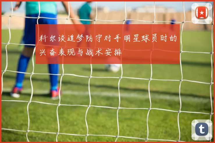 科尔谈追梦防守对手明星球员时的兴奋表现与战术安排