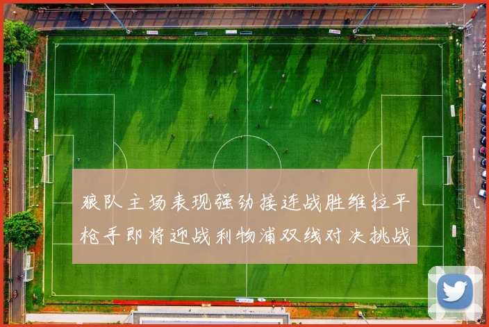 狼队主场表现强劲接连战胜维拉平枪手即将迎战利物浦双线对决挑战升级