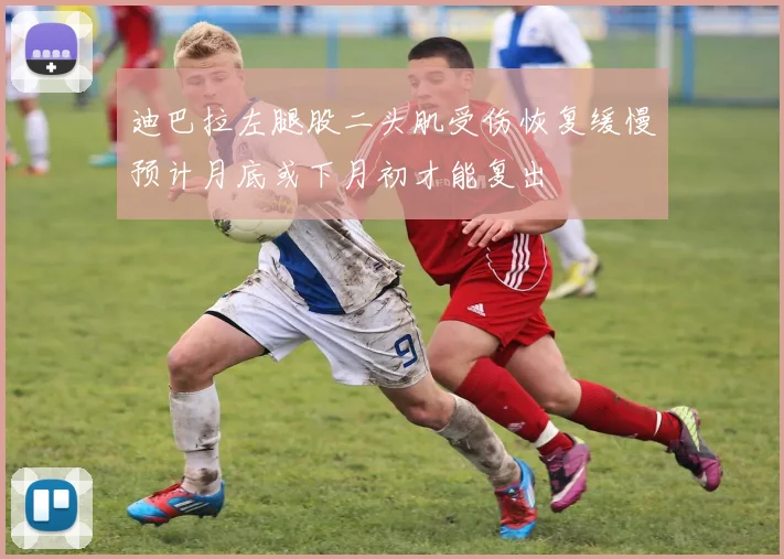 迪巴拉左腿股二头肌受伤恢复缓慢预计月底或下月初才能复出