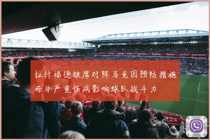 拉什福德缺席对阵马竞因预防措施而非严重伤病影响球队战斗力