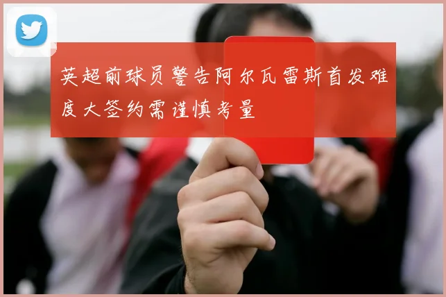 英超前球员警告阿尔瓦雷斯首发难度大签约需谨慎考量