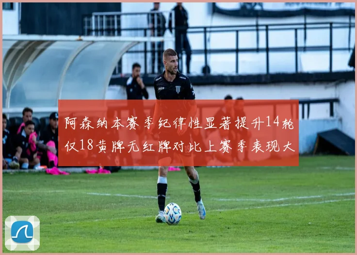 阿森纳本赛季纪律性显著提升14轮仅18黄牌无红牌对比上赛季表现大幅改善