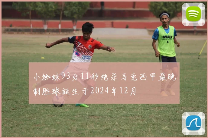 小蜘蛛93分11秒绝杀马竞西甲最晚制胜球诞生于2024年12月