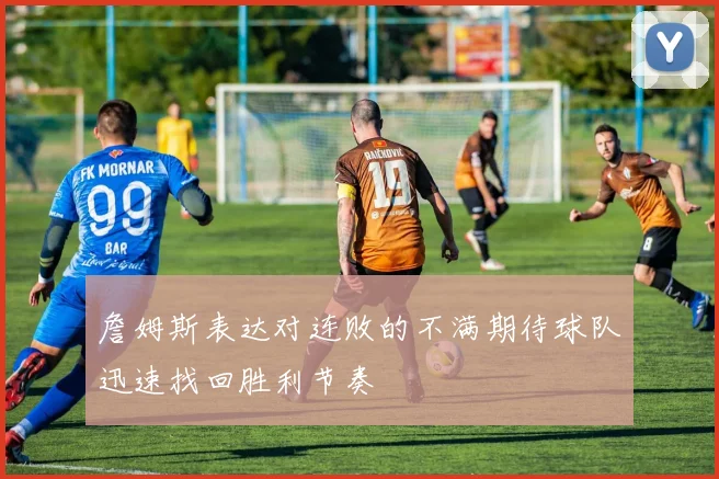 詹姆斯表达对连败的不满期待球队迅速找回胜利节奏