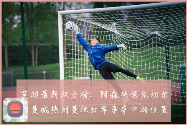 英超最新积分榜：阿森纳领先切尔西曼城热刺曼联红军争夺中游位置