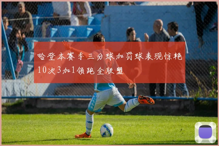 哈登本赛季三分球加罚球表现惊艳10次3加1领跑全联盟