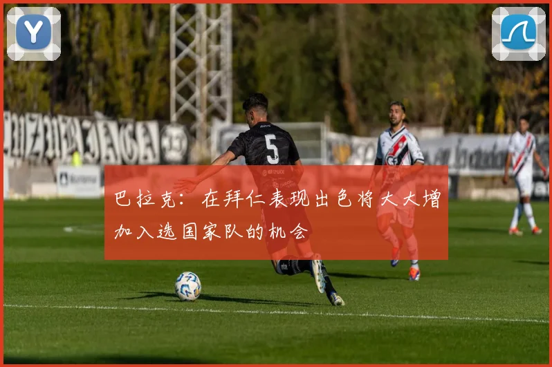 巴拉克：在拜仁表现出色将大大增加入选国家队的机会