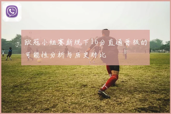 欧冠小组赛新规下16分直通晋级的可能性分析与历史对比