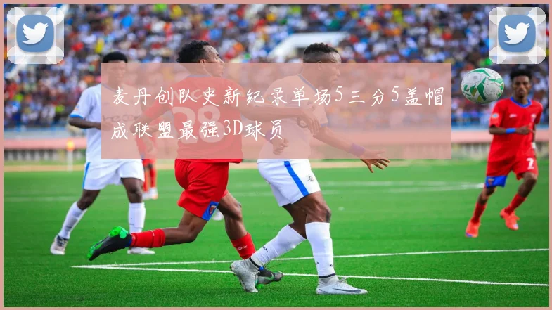 麦丹创队史新纪录单场5三分5盖帽成联盟最强3D球员