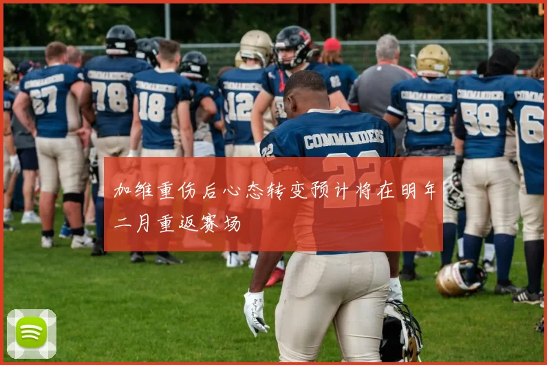 加维重伤后心态转变预计将在明年二月重返赛场