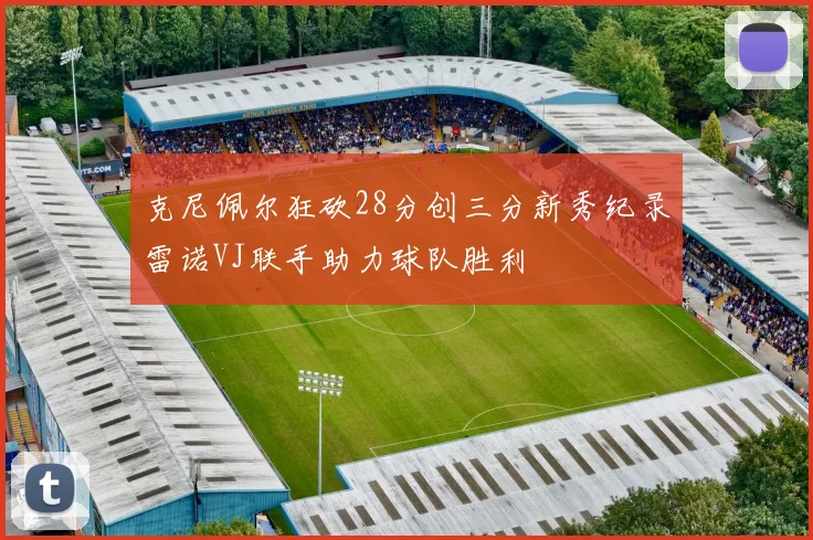克尼佩尔狂砍28分创三分新秀纪录雷诺VJ联手助力球队胜利