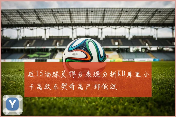 近15场球员得分表现分析KD库里小卡高效东契奇高产却低效