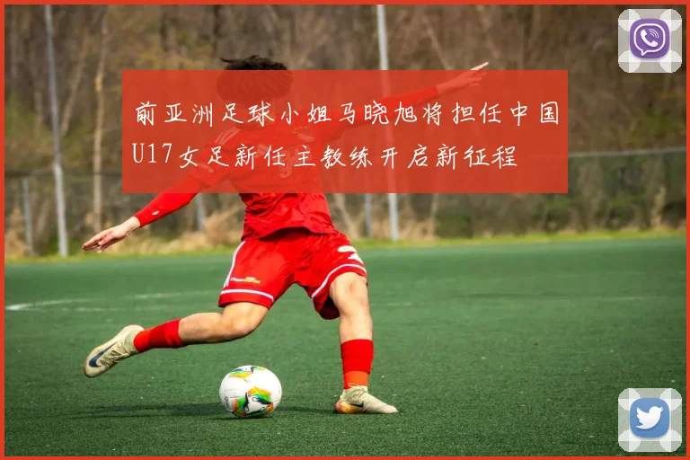 前亚洲足球小姐马晓旭将担任中国U17女足新任主教练开启新征程