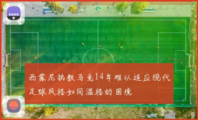 西蒙尼执教马竞14年难以适应现代足球风格如同温格的困境