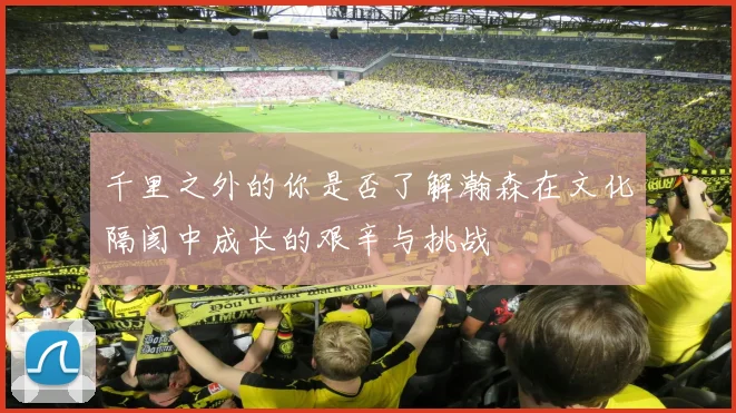 千里之外的你是否了解瀚森在文化隔阂中成长的艰辛与挑战