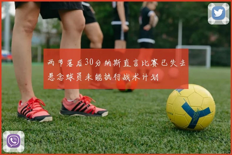 两节落后30分纳斯直言比赛已失去悬念球员未能执行战术计划