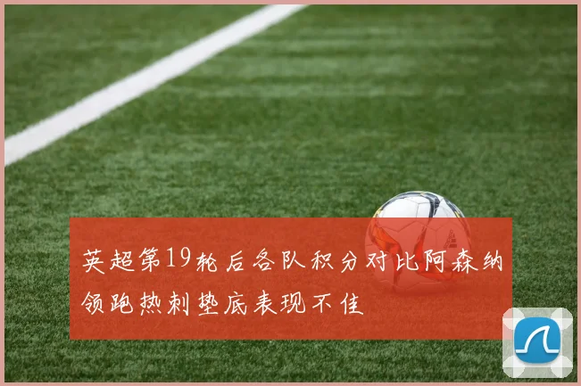英超第19轮后各队积分对比阿森纳领跑热刺垫底表现不佳