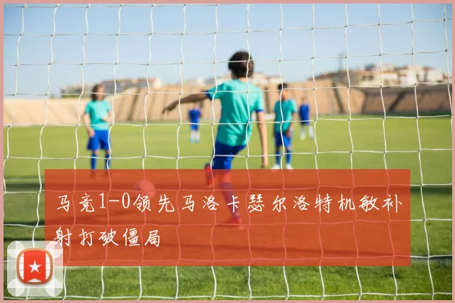 马竞1-0领先马洛卡瑟尔洛特机敏补射打破僵局