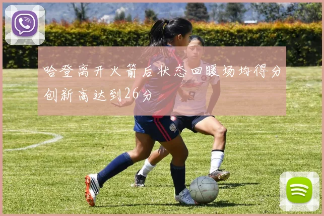 哈登离开火箭后状态回暖场均得分创新高达到26分